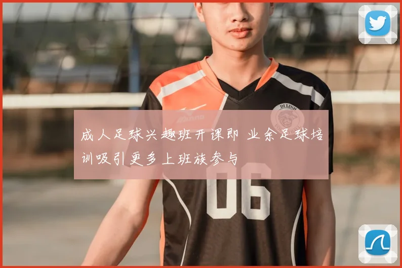 成人足球兴趣班开课即 业余足球培训吸引更多上班族参与