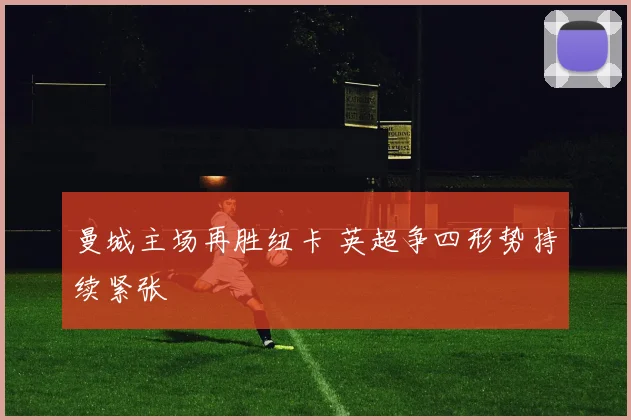 曼城主场再胜纽卡 英超争四形势持续紧张