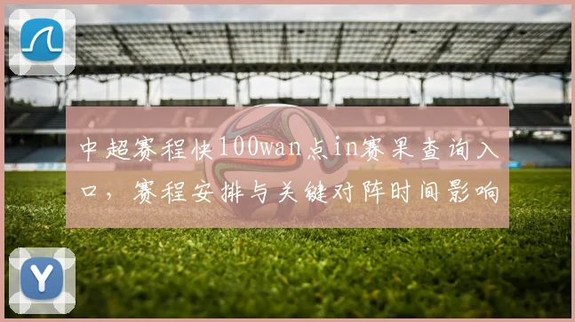 中超赛程快100wan点in赛果查询入口，赛程安排与关键对阵时间影响
