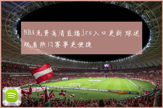 NBA免费高清直播jrs入口更新 球迷观看热门赛事更便捷