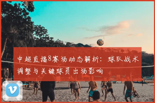 中超直播8赛场动态解析：球队战术调整与关键球员出场影响