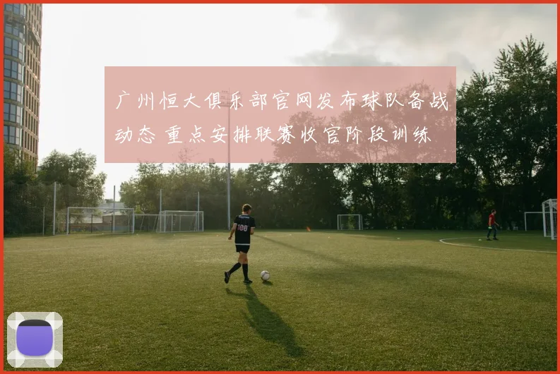 广州恒大俱乐部官网发布球队备战动态 重点安排联赛收官阶段训练