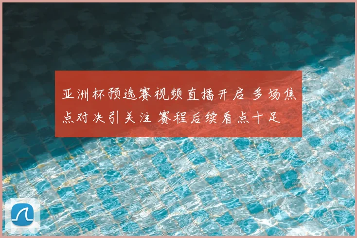 亚洲杯预选赛视频直播开启 多场焦点对决引关注 赛程后续看点十足