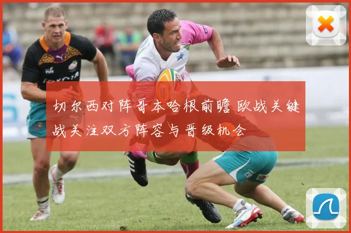 切尔西对阵哥本哈根前瞻 欧战关键战关注双方阵容与晋级机会