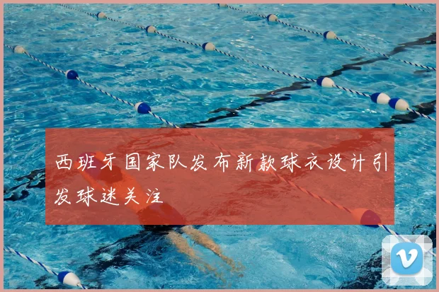 西班牙国家队发布新款球衣设计引发球迷关注