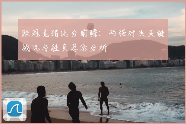 欧冠竞猜比分前瞻：两强对决关键战况与胜负悬念分析