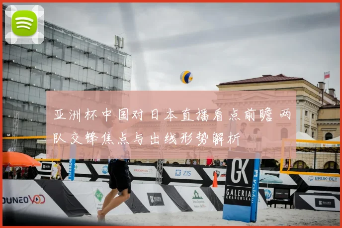 亚洲杯中国对日本直播看点前瞻 两队交锋焦点与出线形势解析