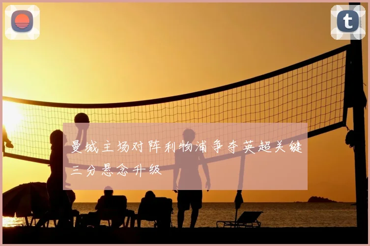 曼城主场对阵利物浦争夺英超关键三分悬念升级