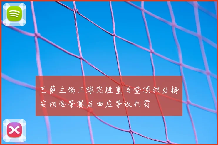 巴萨主场三球完胜皇马登顶积分榜安切洛蒂赛后回应争议判罚