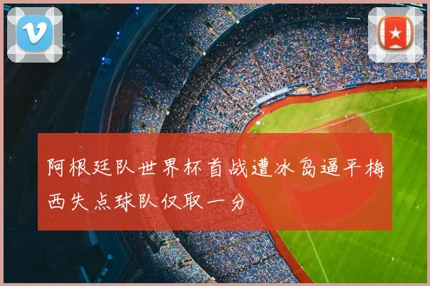 阿根廷队世界杯首战遭冰岛逼平梅西失点球队仅取一分