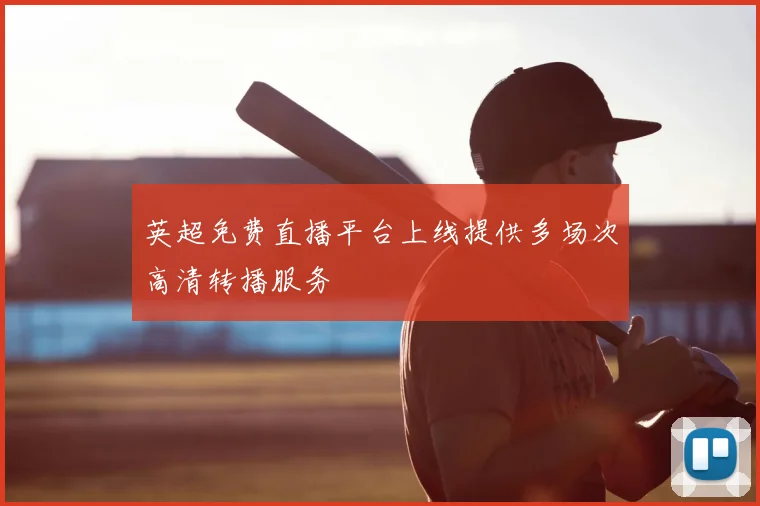 英超免费直播平台上线提供多场次高清转播服务