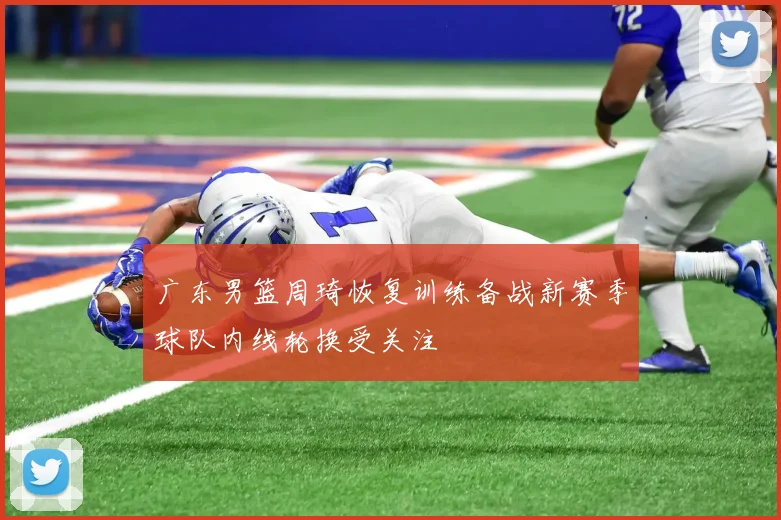 广东男篮周琦恢复训练备战新赛季球队内线轮换受关注