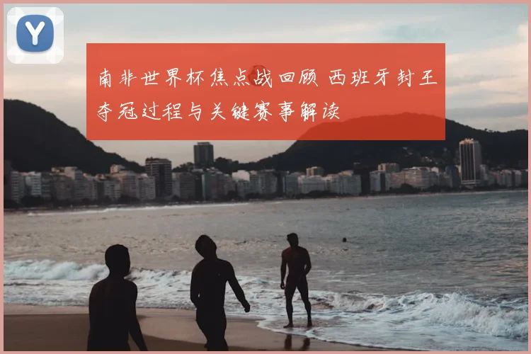 南非世界杯焦点战回顾 西班牙封王夺冠过程与关键赛事解读