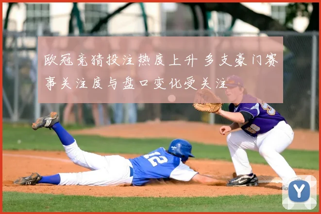 欧冠竞猜投注热度上升 多支豪门赛事关注度与盘口变化受关注