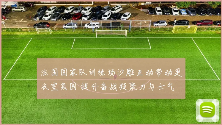 法国国家队训练场沙雕互动带动更衣室氛围 提升备战凝聚力与士气