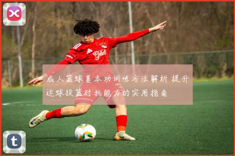 成人篮球基本功训练方法解析 提升运球投篮对抗能力的实用指南