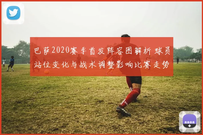 巴萨2020赛季首发阵容图解析 球员站位变化与战术调整影响比赛走势
