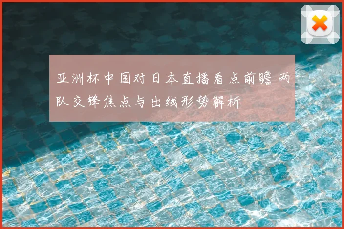 亚洲杯中国对日本直播看点前瞻 两队交锋焦点与出线形势解析