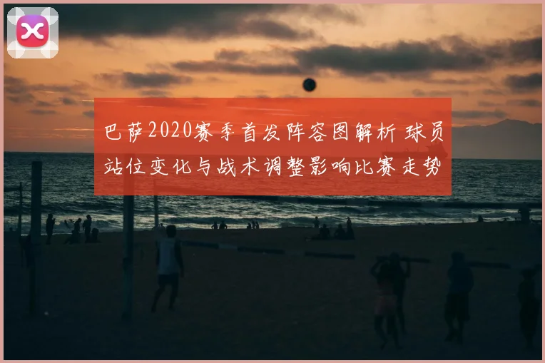巴萨2020赛季首发阵容图解析 球员站位变化与战术调整影响比赛走势