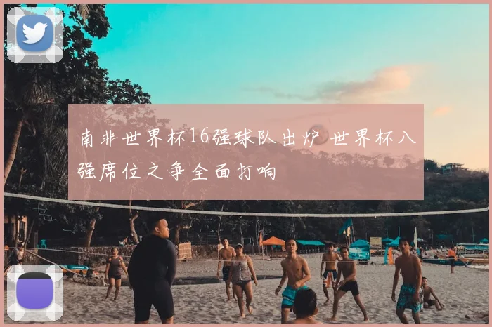 南非世界杯16强球队出炉 世界杯八强席位之争全面打响