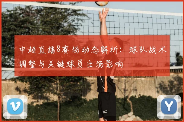 中超直播8赛场动态解析：球队战术调整与关键球员出场影响