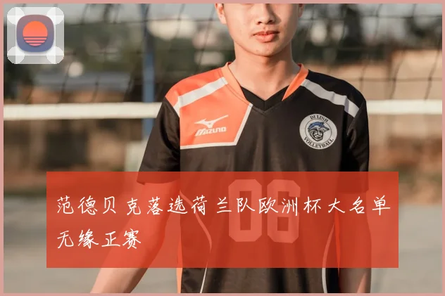 范德贝克落选荷兰队欧洲杯大名单无缘正赛