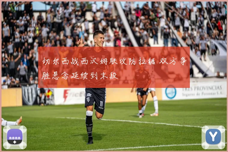 切尔西战西汉姆联攻防拉锯 双方争胜悬念延续到末段