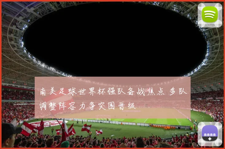 南美足球世界杯强队备战焦点 多队调整阵容力争突围晋级