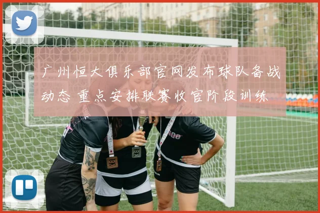 广州恒大俱乐部官网发布球队备战动态 重点安排联赛收官阶段训练