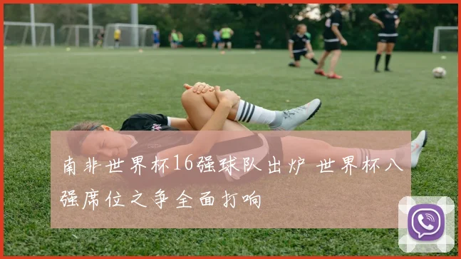 南非世界杯16强球队出炉 世界杯八强席位之争全面打响