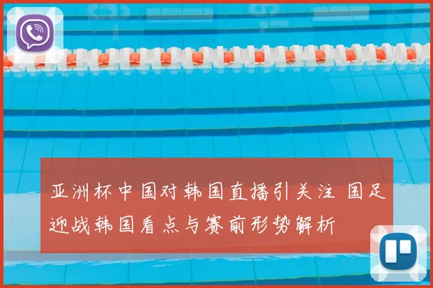亚洲杯中国对韩国直播引关注 国足迎战韩国看点与赛前形势解析