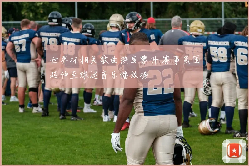 世界杯相关歌曲热度攀升 赛事氛围延伸至球迷音乐播放榜