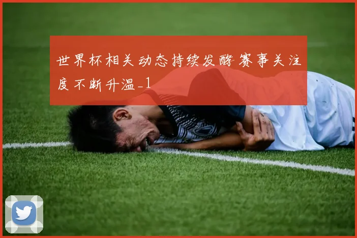 世界杯相关动态持续发酵 赛事关注度不断升温_1
