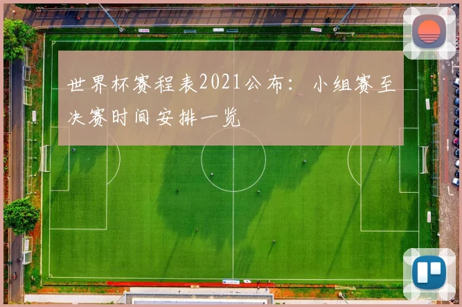 世界杯赛程表2021公布：小组赛至决赛时间安排一览
