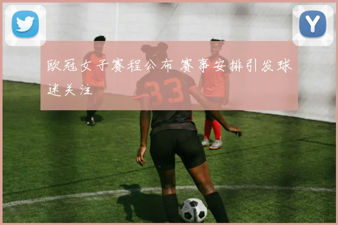 欧冠女子赛程公布 赛事安排引发球迷关注