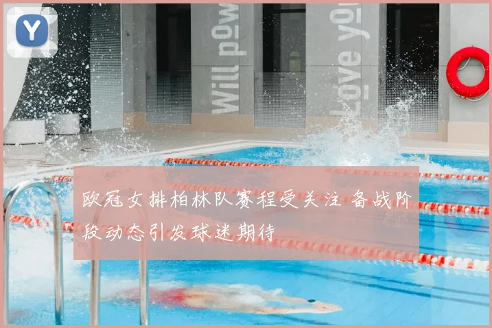 欧冠女排柏林队赛程受关注 备战阶段动态引发球迷期待