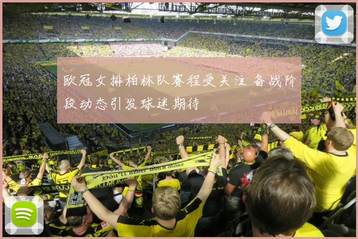 欧冠女排柏林队赛程受关注 备战阶段动态引发球迷期待
