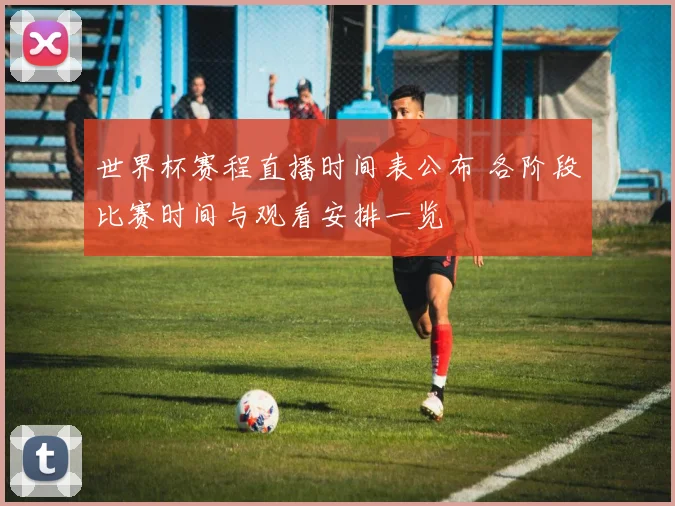 世界杯赛程直播时间表公布 各阶段比赛时间与观看安排一览