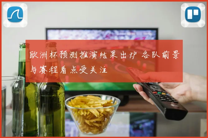 欧洲杯预测推演结果出炉 各队前景与赛程看点受关注