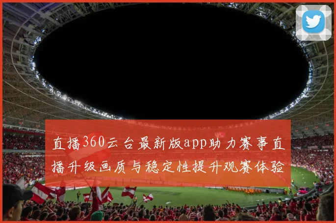 直播360云台最新版app助力赛事直播升级画质与稳定性提升观赛体验