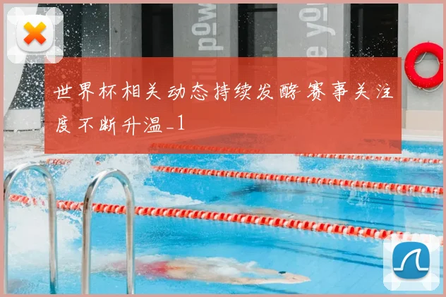 世界杯相关动态持续发酵 赛事关注度不断升温_1