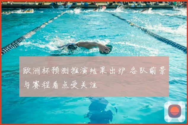 欧洲杯预测推演结果出炉 各队前景与赛程看点受关注