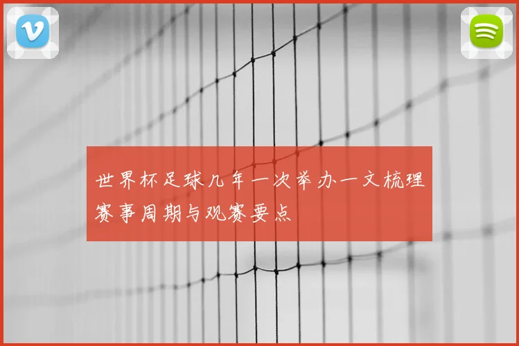 世界杯足球几年一次举办一文梳理赛事周期与观赛要点